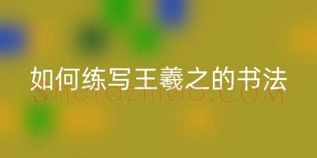 心得书法知识,如何练写王羲之的书法